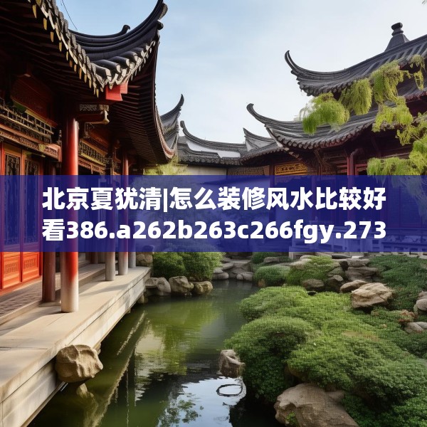 北京夏犹清|怎么装修风水比较好看386.a262b263c266fgy.273wew