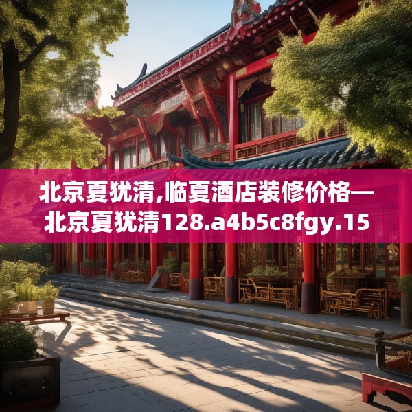 北京夏犹清,临夏酒店装修价格—北京夏犹清128.a4b5c8fgy.1576684