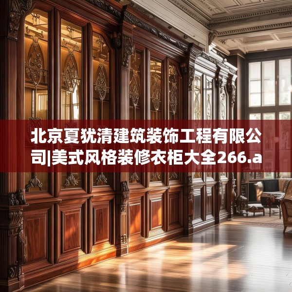 北京夏犹清建筑装饰工程有限公司|美式风格装修衣柜大全266.a142b143c146fgy.153xczxv