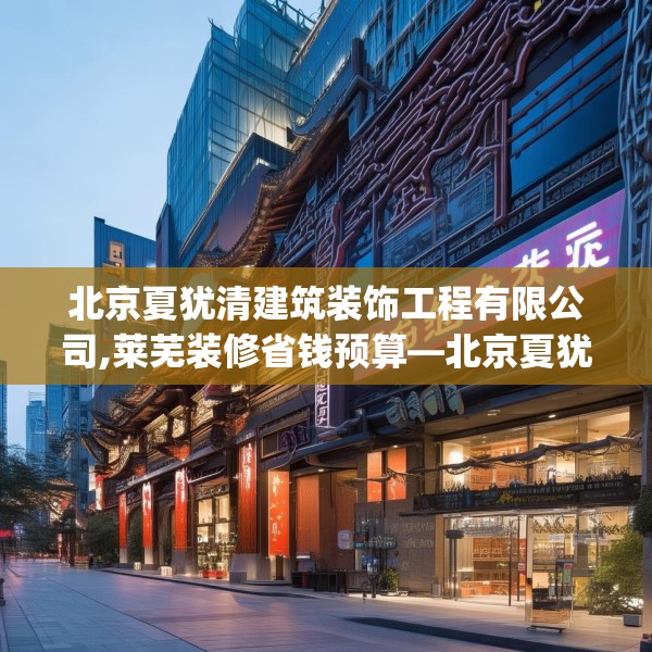 北京夏犹清建筑装饰工程有限公司,莱芜装修省钱预算—北京夏犹清建筑装饰工程有限公司571.a447b448c451fgy.458poiy