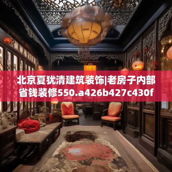 北京夏犹清建筑装饰|老房子内部省钱装修550.a426b427c430fgy.437sdA