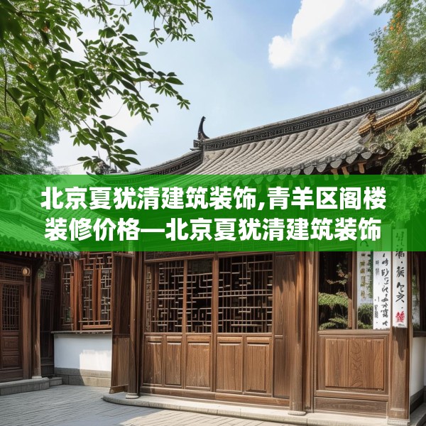 北京夏犹清建筑装饰,青羊区阁楼装修价格—北京夏犹清建筑装饰572.a448b449c452fgy.459xczxv