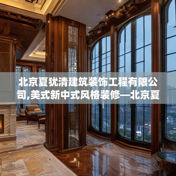 北京夏犹清建筑装饰工程有限公司,美式新中式风格装修—北京夏犹清建筑装饰工程有限公司559.a435b436c439fgy.446jhhj