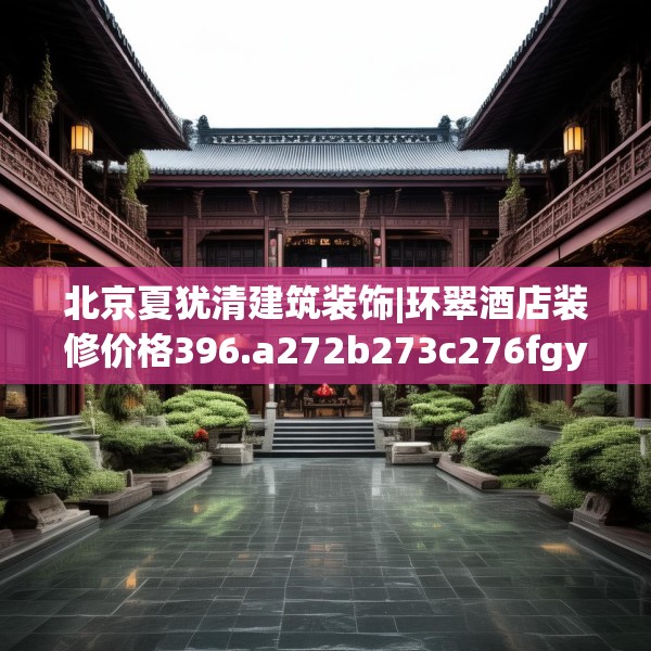北京夏犹清建筑装饰|环翠酒店装修价格396.a272b273c276fgy.283nbn