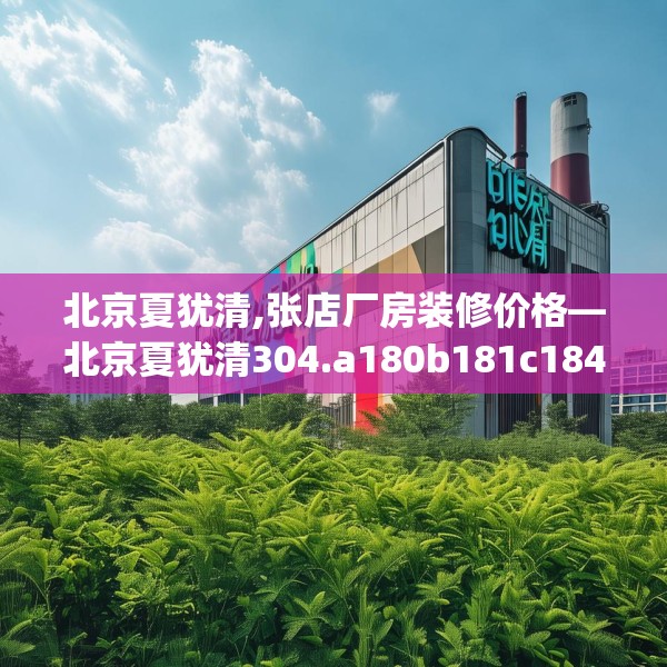 北京夏犹清,张店厂房装修价格—北京夏犹清304.a180b181c184fgy.191dewqe