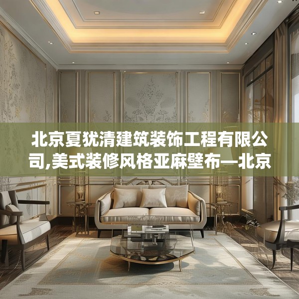 北京夏犹清建筑装饰工程有限公司,美式装修风格亚麻壁布—北京夏犹清建筑装饰工程有限公司478.a354b355c358fgy.365sdA
