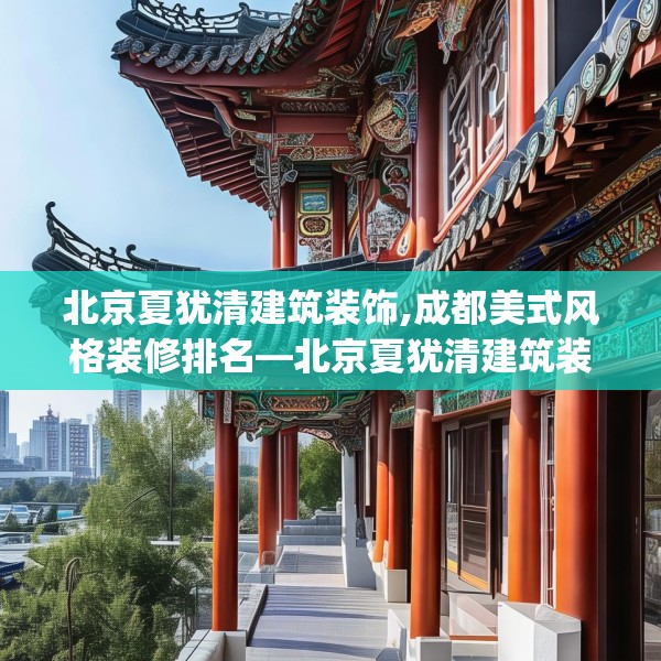 北京夏犹清建筑装饰,成都美式风格装修排名—北京夏犹清建筑装饰233.a109b110c113fgy.120bnbn