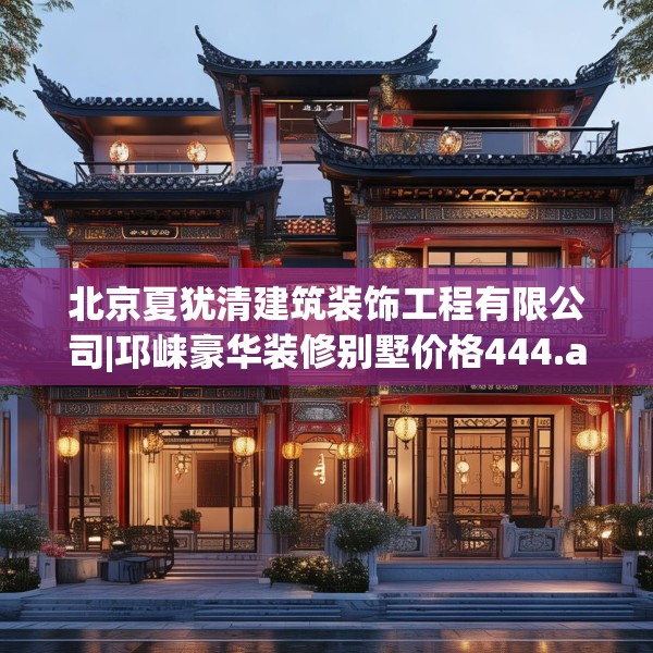 北京夏犹清建筑装饰工程有限公司|邛崃豪华装修别墅价格444.a320b321c324fgy.331lkjl