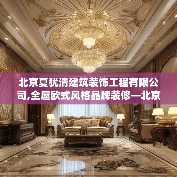 北京夏犹清建筑装饰工程有限公司,全屋欧式风格品牌装修—北京夏犹清建筑装饰工程有限公司289.a165b166c169fgy.176jhhj