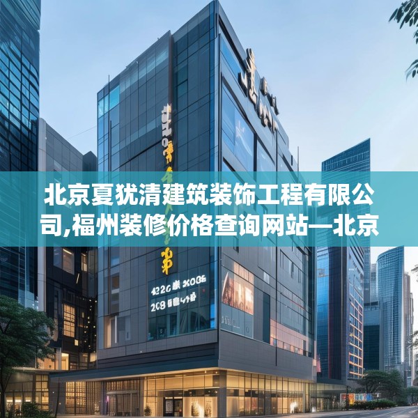 北京夏犹清建筑装饰工程有限公司,福州装修价格查询网站—北京夏犹清建筑装饰工程有限公司423.a299b300c303fgy.310fghfd