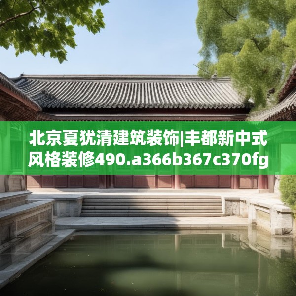 北京夏犹清建筑装饰|丰都新中式风格装修490.a366b367c370fgy.377htyj