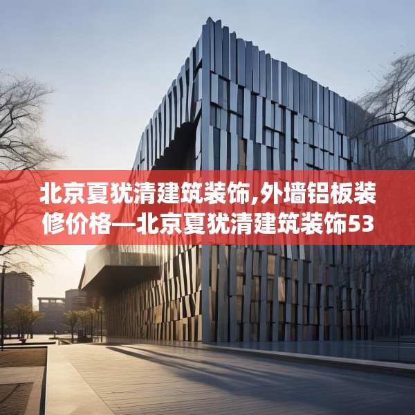 北京夏犹清建筑装饰,外墙铝板装修价格—北京夏犹清建筑装饰537.a413b414c417fgy.424fhsg