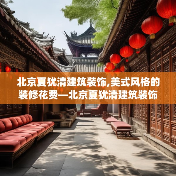 北京夏犹清建筑装饰,美式风格的装修花费—北京夏犹清建筑装饰215.a91b92c95fgy.102bnbn