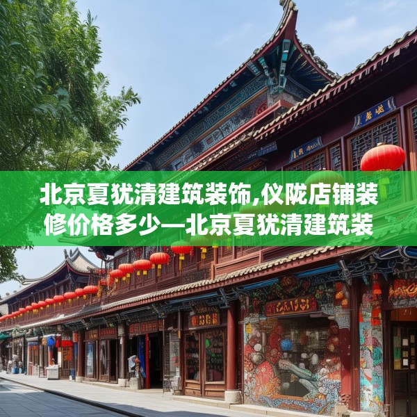 北京夏犹清建筑装饰,仪陇店铺装修价格多少—北京夏犹清建筑装饰524.a400b401c404fgy.41176662