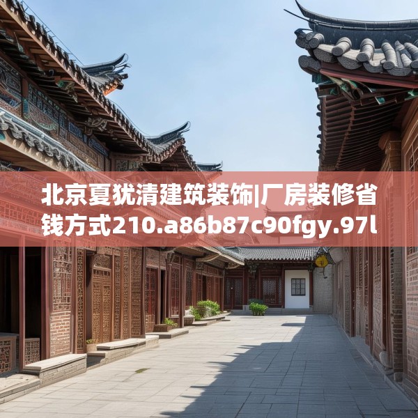 北京夏犹清建筑装饰|厂房装修省钱方式210.a86b87c90fgy.97lkjl