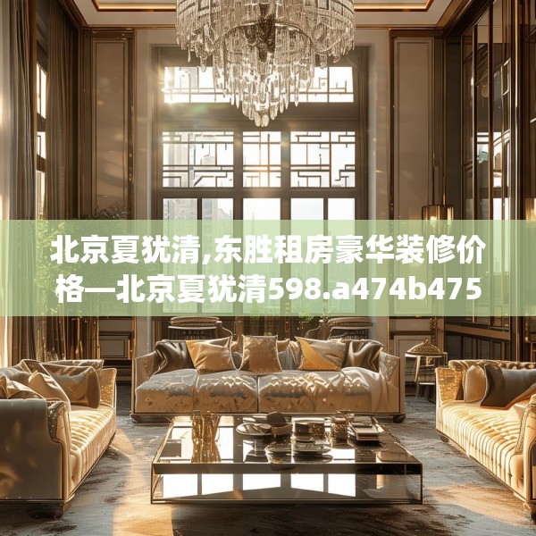 北京夏犹清,东胜租房豪华装修价格—北京夏犹清598.a474b475c478fgy.485htyj