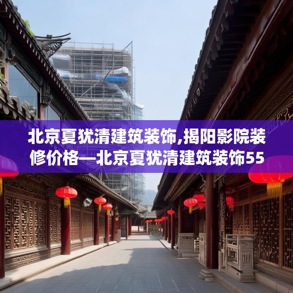 北京夏犹清建筑装饰,揭阳影院装修价格—北京夏犹清建筑装饰551.a427b428c431fgy.438cvcx