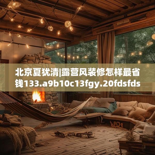 北京夏犹清|露营风装修怎样最省钱133.a9b10c13fgy.20fdsfds