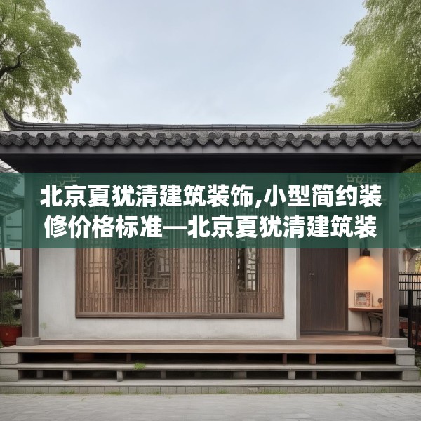北京夏犹清建筑装饰,小型简约装修价格标准—北京夏犹清建筑装饰329.a205b206c209fgy.216fds