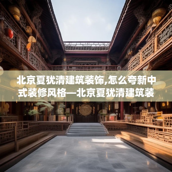 北京夏犹清建筑装饰,怎么夸新中式装修风格—北京夏犹清建筑装饰288.a164b165c168fgy.175nbn