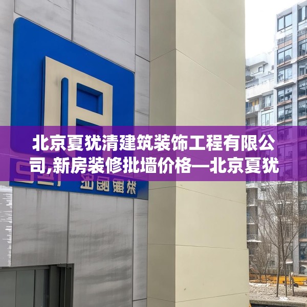 北京夏犹清建筑装饰工程有限公司,新房装修批墙价格—北京夏犹清建筑装饰工程有限公司199.a75b76c79fgy.86jhhj