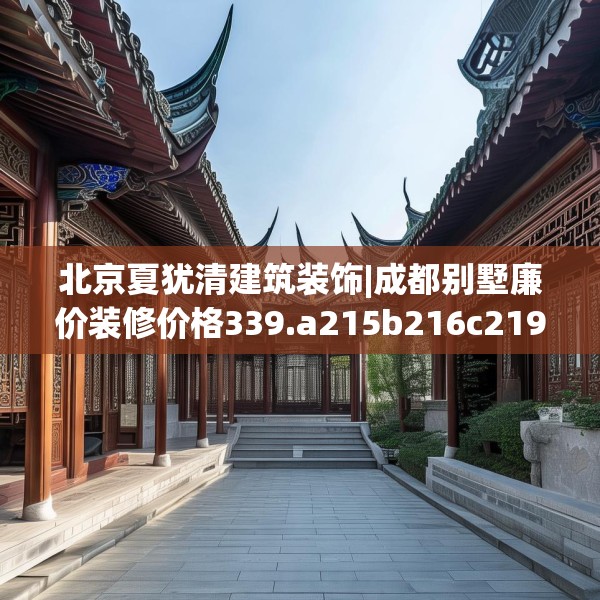 北京夏犹清建筑装饰|成都别墅廉价装修价格339.a215b216c219fgy.226fhsg