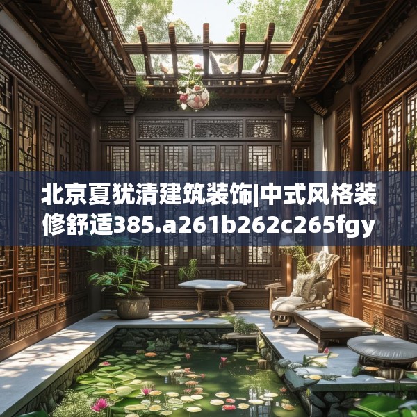 北京夏犹清建筑装饰|中式风格装修舒适385.a261b262c265fgy.272fdsfds