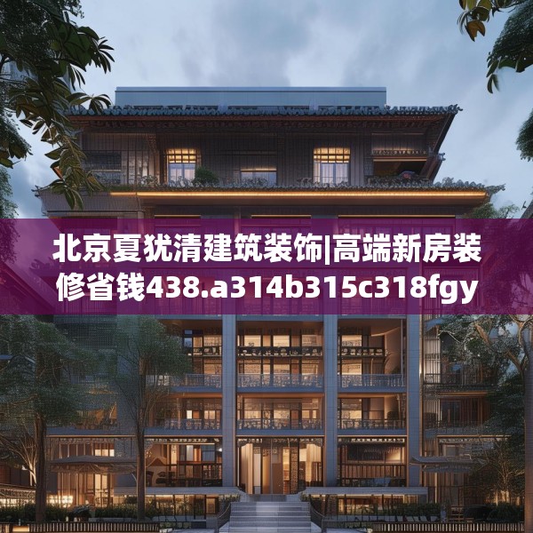 北京夏犹清建筑装饰|高端新房装修省钱438.a314b315c318fgy.325dsfds