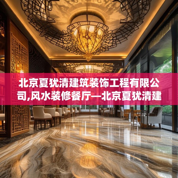 北京夏犹清建筑装饰工程有限公司,风水装修餐厅—北京夏犹清建筑装饰工程有限公司335.a211b212c215fgy.222cvcx