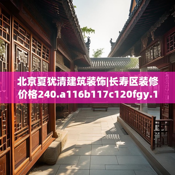 北京夏犹清建筑装饰|长寿区装修价格240.a116b117c120fgy.127dsfds
