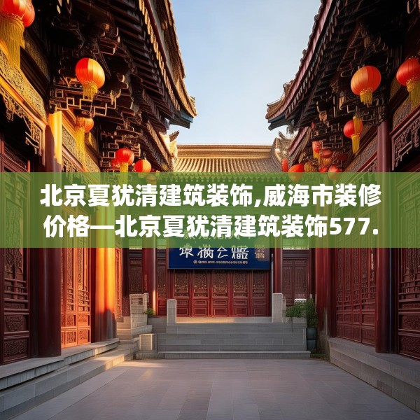 北京夏犹清建筑装饰,威海市装修价格—北京夏犹清建筑装饰577.a453b454c457fgy.464jhhj