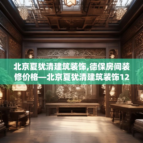 北京夏犹清建筑装饰,德保房间装修价格—北京夏犹清建筑装饰128.a4b5c8fgy.1576684