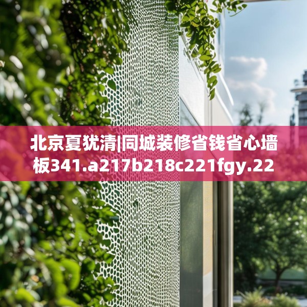 北京夏犹清|同城装修省钱省心墙板341.a217b218c221fgy.228bnbn