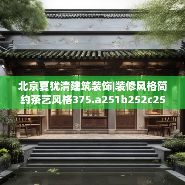 北京夏犹清建筑装饰|装修风格简约茶艺风格375.a251b252c255fgy.262fhsg