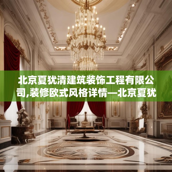 北京夏犹清建筑装饰工程有限公司,装修欧式风格详情—北京夏犹清建筑装饰工程有限公司324.a200b201c204fgy.211nbn