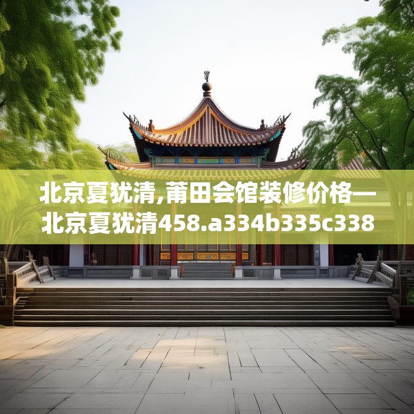 北京夏犹清,莆田会馆装修价格—北京夏犹清458.a334b335c338fgy.345wew