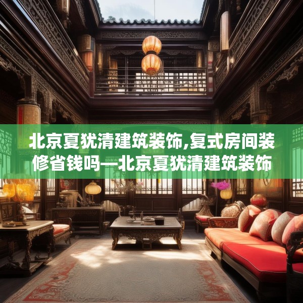 北京夏犹清建筑装饰,复式房间装修省钱吗—北京夏犹清建筑装饰532.a408b409c412fgy.419sdA