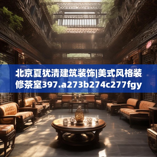 北京夏犹清建筑装饰|美式风格装修茶室397.a273b274c277fgy.284jhhj