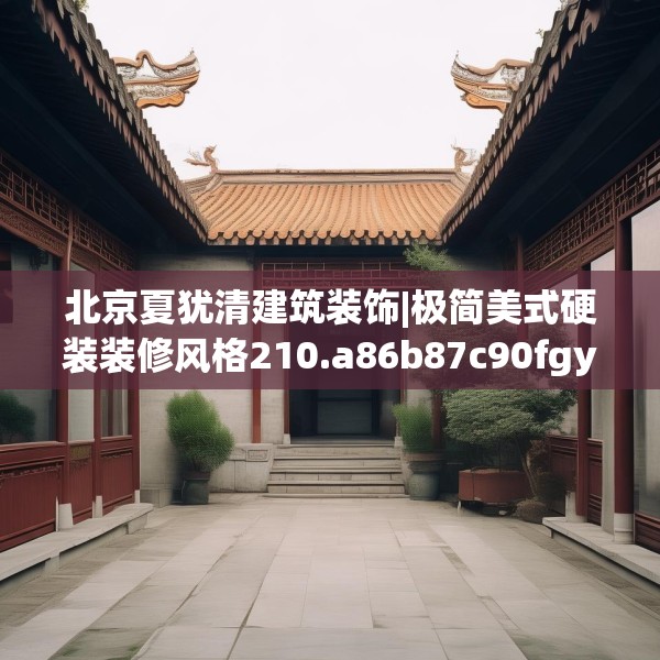 北京夏犹清建筑装饰|极简美式硬装装修风格210.a86b87c90fgy.97lkjl
