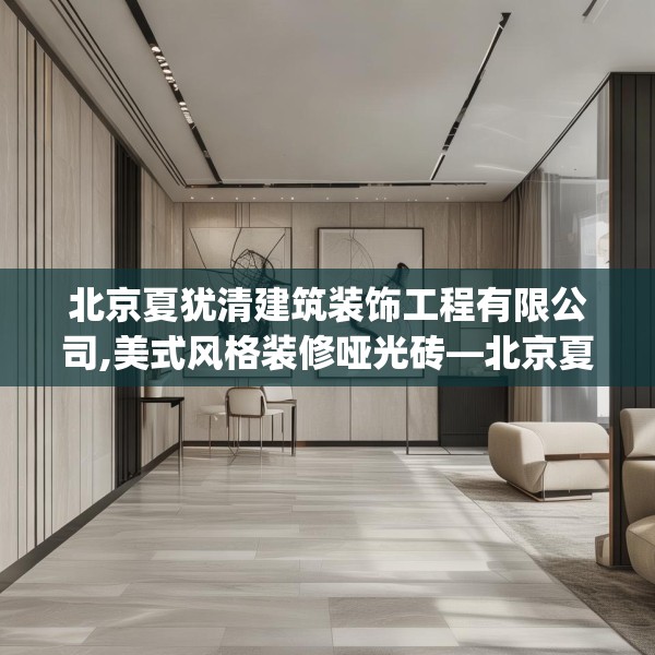 北京夏犹清建筑装饰工程有限公司,美式风格装修哑光砖—北京夏犹清建筑装饰工程有限公司329.a205b206c209fgy.216fds