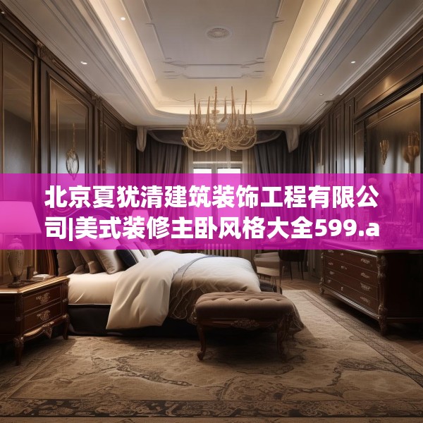 北京夏犹清建筑装饰工程有限公司|美式装修主卧风格大全599.a475b476c479fgy.486fds