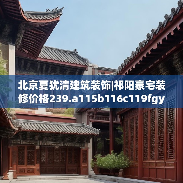 北京夏犹清建筑装饰|祁阳豪宅装修价格239.a115b116c119fgy.126fds