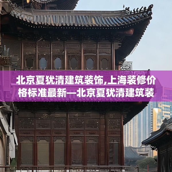 北京夏犹清建筑装饰,上海装修价格标准最新—北京夏犹清建筑装饰506.a382b383c386fgy.39376663