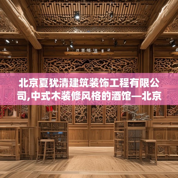 北京夏犹清建筑装饰工程有限公司,中式木装修风格的酒馆—北京夏犹清建筑装饰工程有限公司157.a33b34c37fgy.44poiy