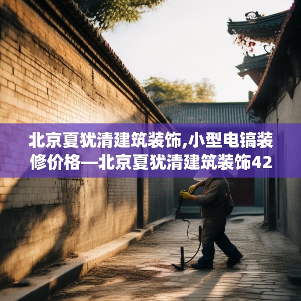 北京夏犹清建筑装饰,小型电镐装修价格—北京夏犹清建筑装饰420.a296b297c300fgy.307dsfds