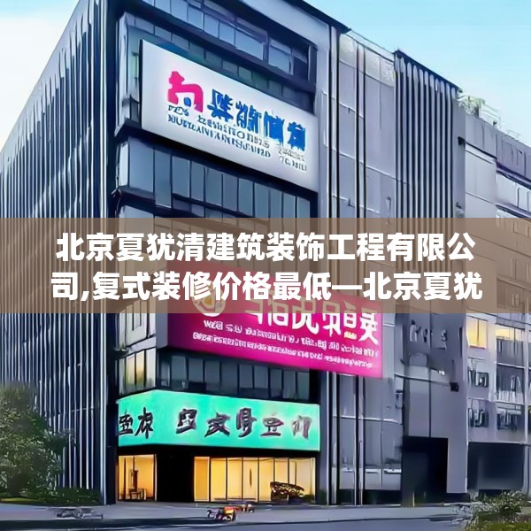 北京夏犹清建筑装饰工程有限公司,复式装修价格最低—北京夏犹清建筑装饰工程有限公司388.a264b265c268fgy.275sdA