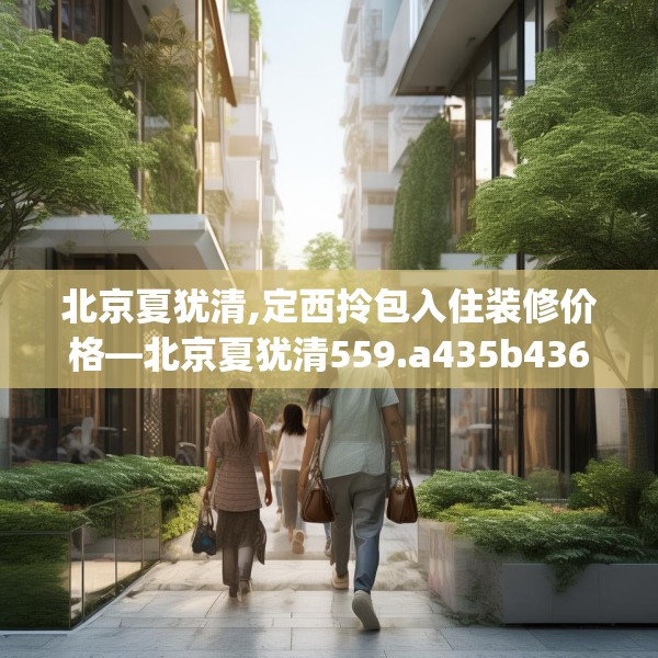北京夏犹清,定西拎包入住装修价格—北京夏犹清559.a435b436c439fgy.446jhhj