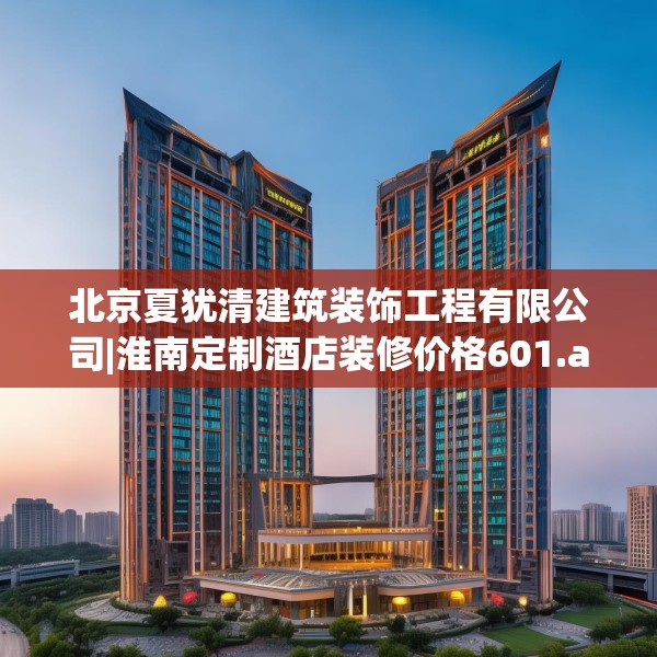 北京夏犹清建筑装饰工程有限公司|淮南定制酒店装修价格601.a477b478c481fgy.488fdsfds
