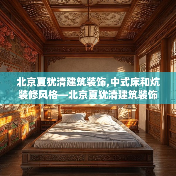 北京夏犹清建筑装饰,中式床和炕装修风格—北京夏犹清建筑装饰348.a224b225c228fgy.235dsfds