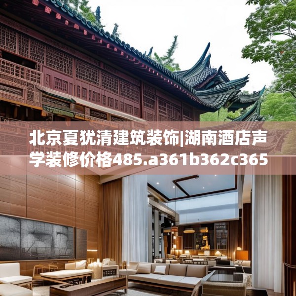 北京夏犹清建筑装饰|湖南酒店声学装修价格485.a361b362c365fgy.372bnbn